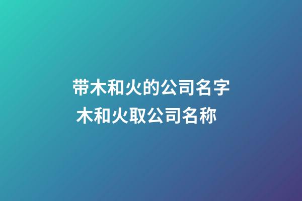 带木和火的公司名字 木和火取公司名称-第1张-公司起名-玄机派